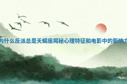 为什么反派总是天 🍫 蝎座揭秘心理特征 🌖 和电影中的影响力 为什么反派总是天 🍫 蝎座揭秘心理特征 🌖 和电影中的影响力