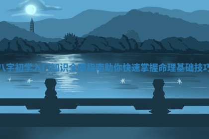 八字初学 🛀 入门知识 🕯 全面指南助你快速掌握命理基础技巧