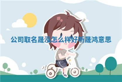🦮 公司取名晟泓怎么样好 🌵 听 晟鸿意思 🦮 公司取名晟泓怎么样好 🌵 听 晟鸿意思