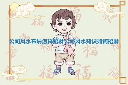 公司风水布 ⛴ 局怎样招财_公司风水知识 🤾 如何招财