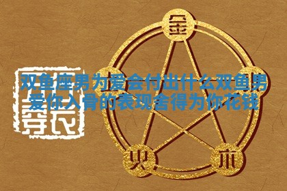 双鱼座男为爱会 🦀 付出什么 🐠 双鱼男爱你入骨的表现 舍得为你花钱