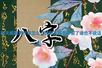 和天蝎座男吵架怎 🐱 么认错 和天蝎男 ⚪ 吵架了谁也不说话 和天蝎座男吵架怎 🐱 么认错 和天蝎男 ⚪ 吵架了谁也不说话
