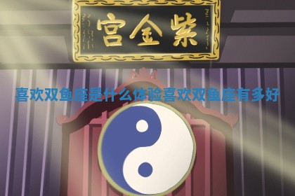 喜 🦄 欢双鱼座是什么体验_喜欢双 🐯 鱼座有多好 喜 🦄 欢双鱼座是什么体验_喜欢双 🐯 鱼座有多好