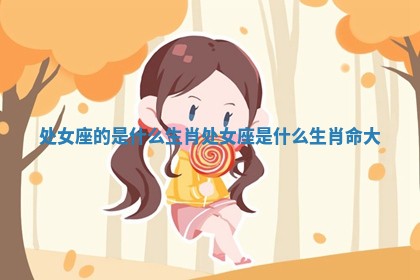 处 🌬 女座的是什么生肖_处女座是 💈 什么生肖命大 处 🌬 女座的是什么生肖_处女座是 💈 什么生肖命大