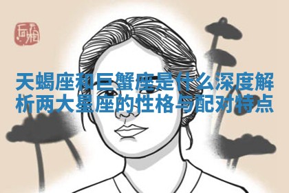 天蝎座和巨蟹座是什 🎑 么深 ⛰ 度解析两大星座的性格与配对特点