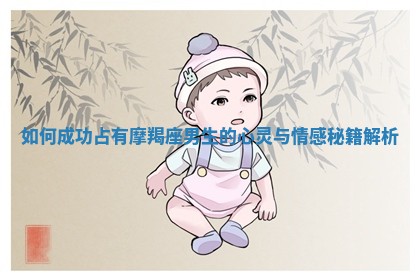 如 🍓 何成功占有摩羯座男 🌚 生的心灵与情感秘籍解析 如 🍓 何成功占有摩羯座男 🌚 生的心灵与情感秘籍解析