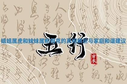姐姐属虎和妹妹属蛇相克 📅 的真相解析与 🈳 家庭和谐建议 姐姐属虎和妹妹属蛇相克 📅 的真相解析与 🈳 家庭和谐建议
