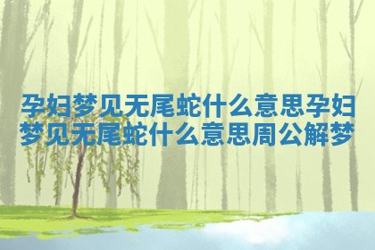 孕妇梦见无 🔴 尾蛇什么意思_孕妇 🤥 梦见无尾蛇什么意思周公解梦