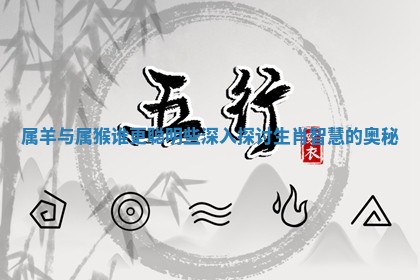 属羊与属猴谁更聪 🐳 明些深入探讨生肖 🛀 智慧的奥秘 属羊与属猴谁更聪 🐳 明些深入探讨生肖 🛀 智慧的奥秘