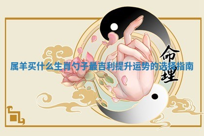 属羊买什么生肖勺 😋 子最吉利提升运势的选 ➡ 择指南 属羊买什么生肖勺 😋 子最吉利提升运势的选 ➡ 择指南