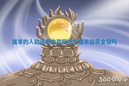 属羊的人能 🚓 带紫金鼠吗 🎙 女生_属羊能带金银吗