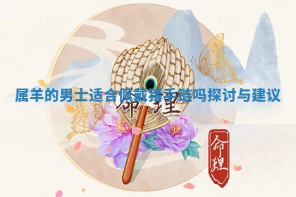 属羊的男士适合佩戴猪手链吗 🐝 探讨与 😘 建议 属羊的男士适合佩戴猪手链吗 🐝 探讨与 😘 建议