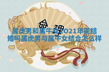 属虎男和属牛 🍞 女2 🚽 O21年能结婚吗 属虎男与属牛女结合怎么样