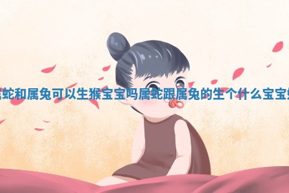 属蛇和属兔 🎤 可以生猴宝宝吗_属蛇跟 🗺 属兔的生个什么宝宝好