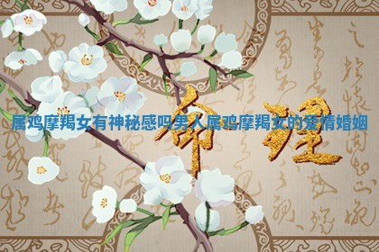 属鸡 💶 摩羯女 🦫 有神秘感吗男人 属鸡摩羯女的爱情婚姻 属鸡 💶 摩羯女 🦫 有神秘感吗男人 属鸡摩羯女的爱情婚姻