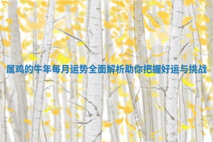 属鸡的牛年每月运势全面解 🌂 析助你把握好 👱 运与挑战