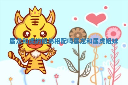 属 👣 龙和虎的姐弟相配 🥈 吗_属龙和属虎姐妹