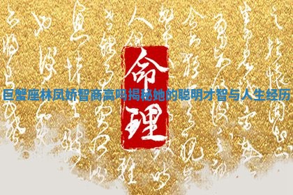 巨蟹座林凤娇 🐬 智商高吗揭秘 🐣 她的聪明才智与人生经历 巨蟹座林凤娇 🐬 智商高吗揭秘 🐣 她的聪明才智与人生经历