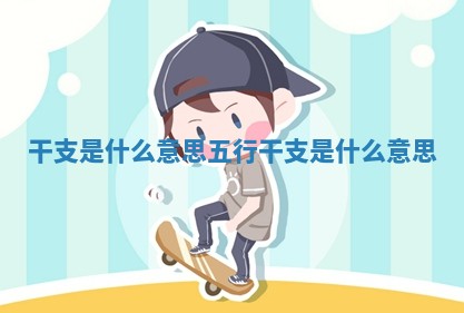 🐖 干支是什么 🚪 意思_五行干支是什么意思