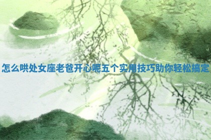 怎么 😉 哄处女座老爸开心呢 五个实用技 🌮 巧助你轻松搞定