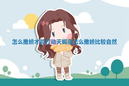 怎么撒娇才能打动天 ⛪ 蝎座_怎么撒娇比较自然 💠 怎么撒娇才能打动天 ⛪ 蝎座_怎么撒娇比较自然 💠