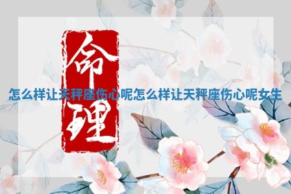 怎么 🈸 样让天秤座伤心 💠 呢_怎么样让天秤座伤心呢女生