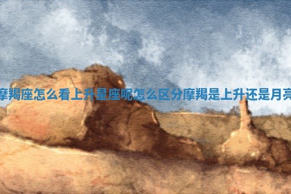 摩羯座怎么 🚓 看上升星座呢 💉 _怎么区分摩羯是上升还是月亮