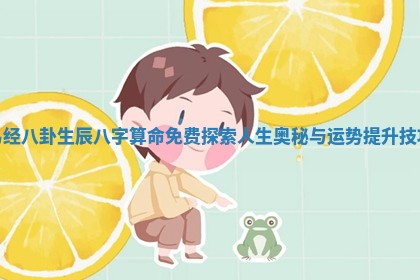 易经八卦生辰八字算命免费 🔎 探索人生奥秘与运势提升技 🧛 巧