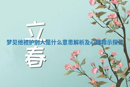 梦见他袒护别人是 📻 什么 🙀 意思解析及心理暗示探讨