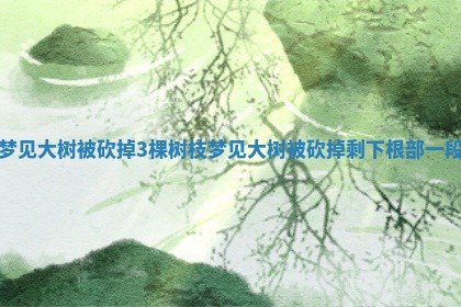 梦见大树被砍掉3棵树枝_梦见大树被砍掉剩下根 🎯 部一段 🦗