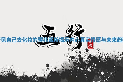 🌠 梦见自己去化妆 📃 的预兆解析揭示内心真实情感与未来趋势