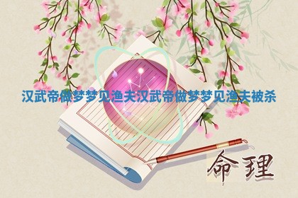 汉武 🚔 帝做梦梦见 📪 渔夫 汉武帝做梦梦见渔夫被杀
