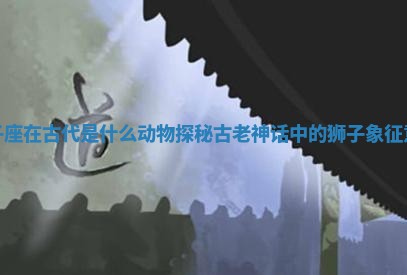 🕘 狮子座在古代是 ➿ 什么动物探秘古老神话中的狮子象征意义