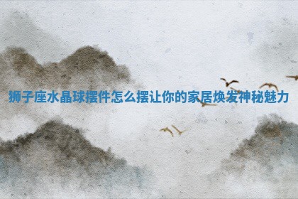 狮子座水晶球摆件怎么摆让 ⭐ 你的家居焕发神秘 🈺 魅力 狮子座水晶球摆件怎么摆让 ⭐ 你的家居焕发神秘 🈺 魅力