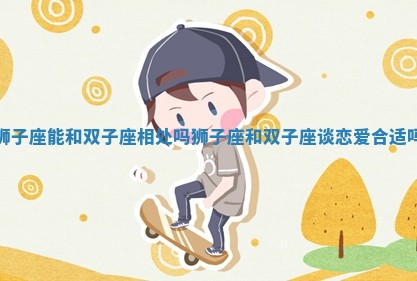 🎨 狮子 👇 座能和双子座相处吗 狮子座和双子座谈恋爱合适吗 🎨 狮子 👇 座能和双子座相处吗 狮子座和双子座谈恋爱合适吗