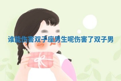 🤼 谁能伤害双 🥐 子座男生呢 伤害了双子男 🤼 谁能伤害双 🥐 子座男生呢 伤害了双子男